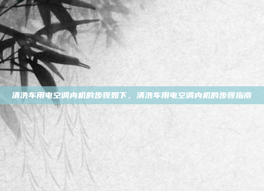 清洗车用电空调内机的步骤如下,清洗车用电空调内机的步骤指南
