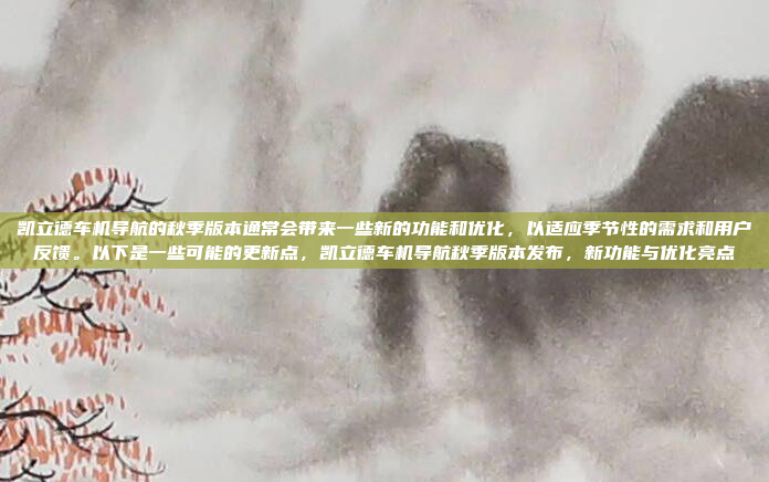 凯立德车机导航的秋季版本通常会带来一些新的功能和优化，以适应季节性的需求和用户反馈。以下是一些可能的更新点，凯立德车机导航秋季版本发布，新功能与优化亮点