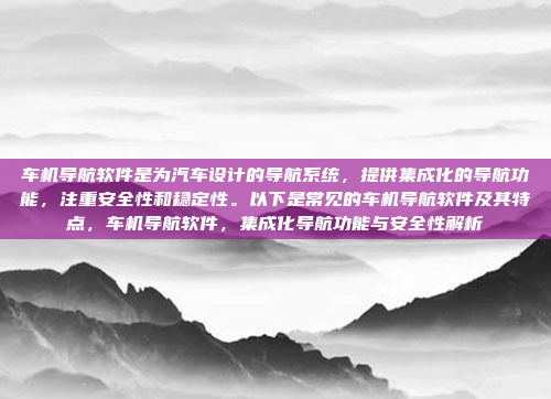 车机导航软件是为汽车设计的导航系统，提供集成化的导航功能，注重安全性和稳定性。以下是常见的车机导航软件及其特点，车机导航软件，集成化导航功能与安全性解析