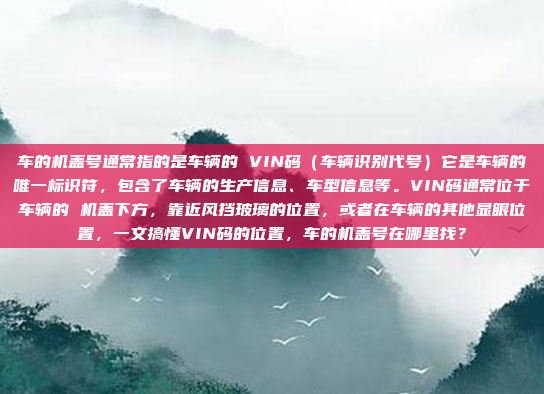 车的机盖号通常指的是车辆的 VIN码（车辆识别代号）它是车辆的唯一标识符，包含了车辆的生产信息、车型信息等。VIN码通常位于车辆的 机盖下方，靠近风挡玻璃的位置，或者在车辆的其他显眼位置，一文搞懂VIN码的位置，车的机盖号在哪里找？