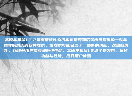高德车机版1.2.2是高德软件为汽车制造商和后装市场提供的一款车载导航系统的软件版本。该版本可能包含了一些新的功能、改进和优化，以提升用户体验和系统性能，高德车机版1.2.2全新发布，优化功能与性能，提升用户体验