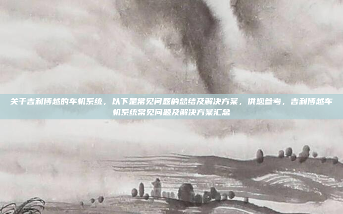 关于吉利博越的车机系统，以下是常见问题的总结及解决方案，供您参考，吉利博越车机系统常见问题及解决方案汇总