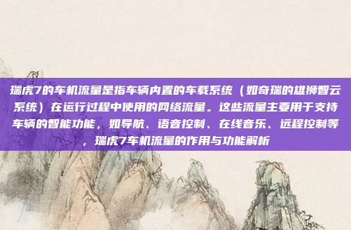 瑞虎7的车机流量是指车辆内置的车载系统(如奇瑞的雄狮智云系统)在运行过程中使用的网络流量。这些流量主要用于支持车辆的智能功能,如导航、语音控制、在线音乐、远程控制等,瑞虎7车机流量的作用与功能解析
