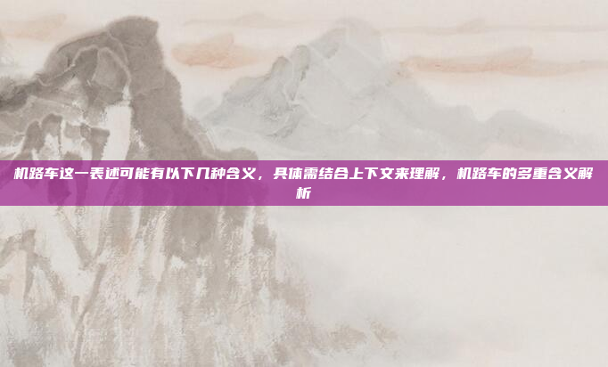 机路车这一表述可能有以下几种含义,具体需结合上下文来理解,机路车的多重含义解析