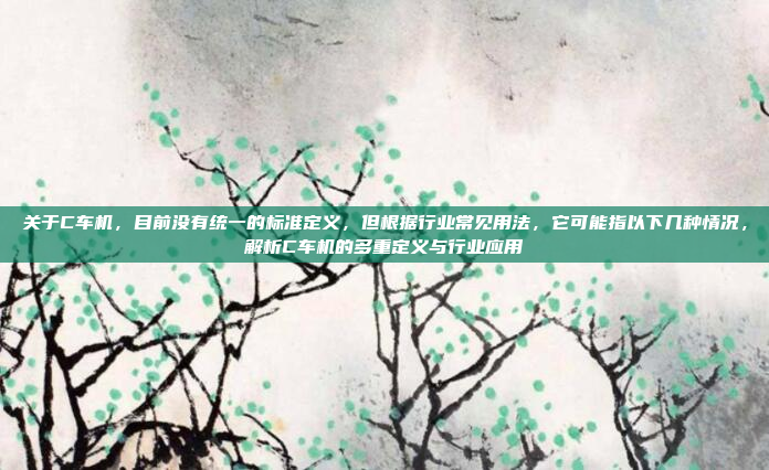 关于C车机，目前没有统一的标准定义，但根据行业常见用法，它可能指以下几种情况，解析C车机的多重定义与行业应用