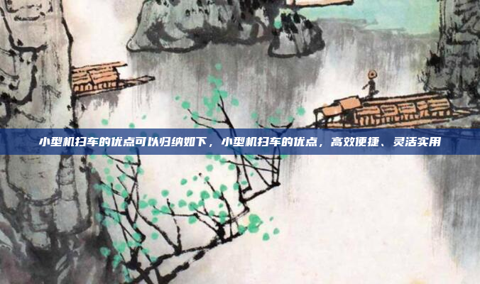 小型机扫车的优点可以归纳如下，小型机扫车的优点，高效便捷、灵活实用