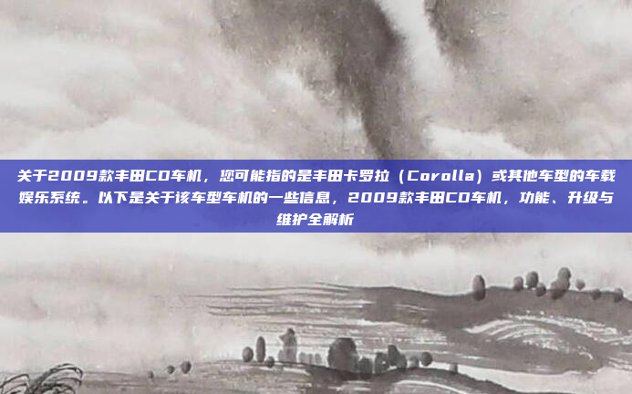 关于2009款丰田CD车机，您可能指的是丰田卡罗拉（Corolla）或其他车型的车载娱乐系统。以下是关于该车型车机的一些信息，2009款丰田CD车机，功能、升级与维护全解析