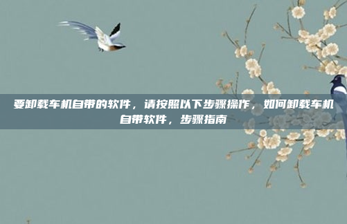 要卸载车机自带的软件，请按照以下步骤操作，如何卸载车机自带软件，步骤指南