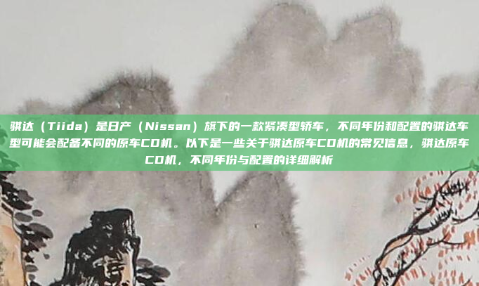骐达（Tiida）是日产（Nissan）旗下的一款紧凑型轿车，不同年份和配置的骐达车型可能会配备不同的原车CD机。以下是一些关于骐达原车CD机的常见信息，骐达原车CD机，不同年份与配置的详细解析