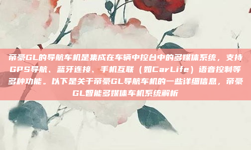 帝豪GL的导航车机是集成在车辆中控台中的多媒体系统，支持GPS导航、蓝牙连接、手机互联（如CarLife）语音控制等多种功能。以下是关于帝豪GL导航车机的一些详细信息，帝豪GL智能多媒体车机系统解析