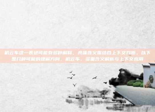 机云车这一表述可能有多种解释，具体含义需结合上下文判断。以下是几种可能的理解方向，机云车，多重含义解析与上下文应用