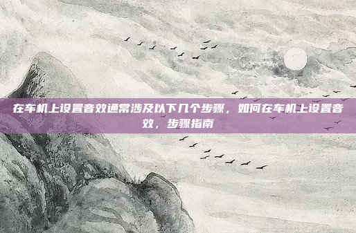 在车机上设置音效通常涉及以下几个步骤，如何在车机上设置音效，步骤指南