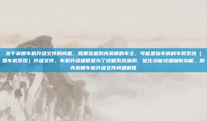 关于英朗车机升级文件的问题，如果您是别克英朗的车主，可能是指车辆的车载系统（如车机系统）升级文件。车机升级通常是为了修复系统漏洞、优化功能或增加新功能，别克英朗车机升级文件问题解答