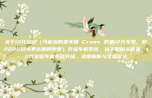 关于12代皇冠（可能指的是丰田 Crown 的第12代车型，即2022款或更近期的车型）升级车机系统，以下是相关信息，12代皇冠车机系统升级，深度解析与全面优化