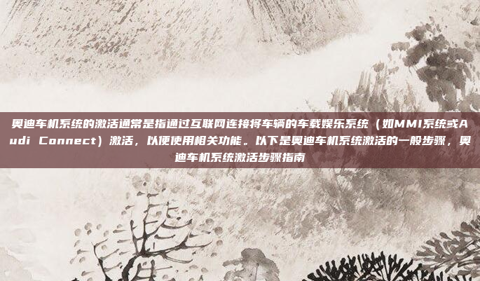 奥迪车机系统的激活通常是指通过互联网连接将车辆的车载娱乐系统（如MMI系统或Audi Connect）激活，以便使用相关功能。以下是奥迪车机系统激活的一般步骤，奥迪车机系统激活步骤指南