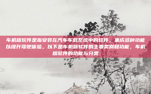 车机版软件是指安装在汽车车载系统中的软件，集成多种功能以提升驾驶体验。以下是车机版软件的主要类别和功能，车机版软件的功能与分类