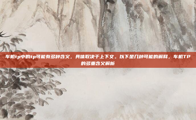 车机tp中的tp可能有多种含义，具体取决于上下文。以下是几种可能的解释，车机TP的多重含义解析