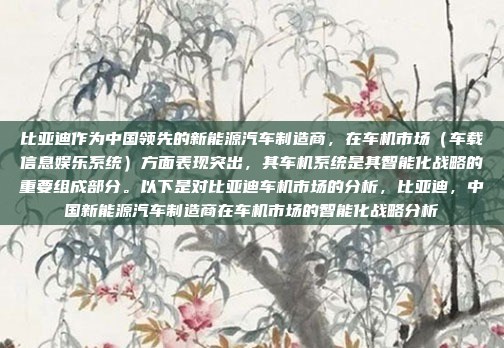 比亚迪作为中国领先的新能源汽车制造商，在车机市场（车载信息娱乐系统）方面表现突出，其车机系统是其智能化战略的重要组成部分。以下是对比亚迪车机市场的分析，比亚迪，中国新能源汽车制造商在车机市场的智能化战略分析