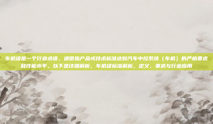 车机级是一个行业术语，通常指产品或技术标准达到汽车中控系统（车机）的严格要求和性能水平。以下是详细解析，车机级标准解析，定义、要求与行业应用