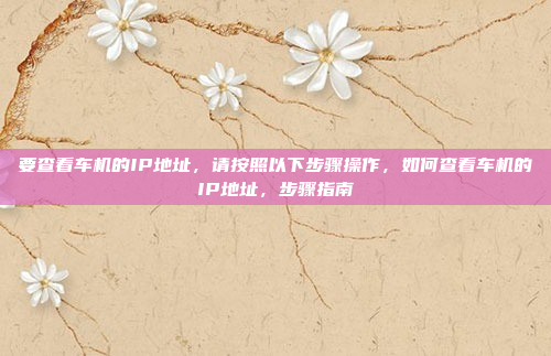 要查看车机的IP地址，请按照以下步骤操作，如何查看车机的IP地址，步骤指南