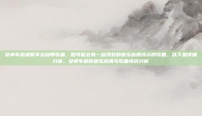 安卓车机通常不会自带歌曲，但可能会有一些预装的音乐应用或示例歌曲。以下是详细分析，安卓车机的音乐应用与歌曲情况分析