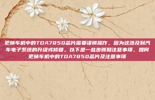 更换车机中的TDA7850芯片需要谨慎操作，因为这涉及到汽车电子系统的升级或修复。以下是一些步骤和注意事项，如何更换车机中的TDA7850芯片及注意事项