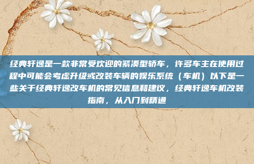 经典轩逸是一款非常受欢迎的紧凑型轿车，许多车主在使用过程中可能会考虑升级或改装车辆的娱乐系统（车机）以下是一些关于经典轩逸改车机的常见信息和建议，经典轩逸车机改装指南，从入门到精通