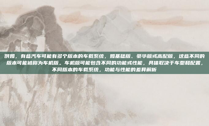 例如，有些汽车可能有多个版本的车载系统，如基础版、豪华版或高配版，这些不同的版本可能被称为车机版。车机版可能包含不同的功能或性能，具体取决于车型和配置，不同版本的车载系统，功能与性能的差异解析
