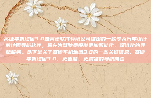 高德车机地图3.0是高德软件有限公司推出的一款专为汽车设计的地图导航软件，旨在为驾驶员提供更加智能化、精准化的导航服务。以下是关于高德车机地图3.0的一些关键信息，高德车机地图3.0，更智能、更精准的导航体验