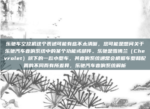 乐驰车空放机这个表述可能有些不太清晰，您可能是想问关于乐驰汽车音响系统中的某个功能或部件。乐驰是雪佛兰（Chevrolet）旗下的一款小型车，其音响系统通常会根据车型和配置的不同而有所差异，乐驰汽车音响系统解析