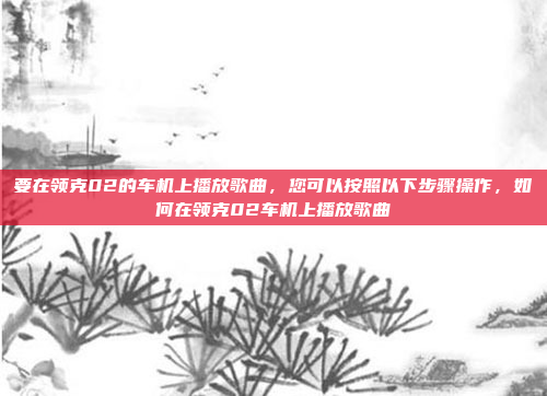 要在领克02的车机上播放歌曲，您可以按照以下步骤操作，如何在领克02车机上播放歌曲