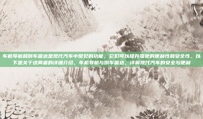 车机导航和倒车雷达是现代汽车中常见的功能，它们可以提升驾驶的便利性和安全性。以下是关于这两者的详细介绍，车机导航与倒车雷达，详解现代汽车的安全与便利