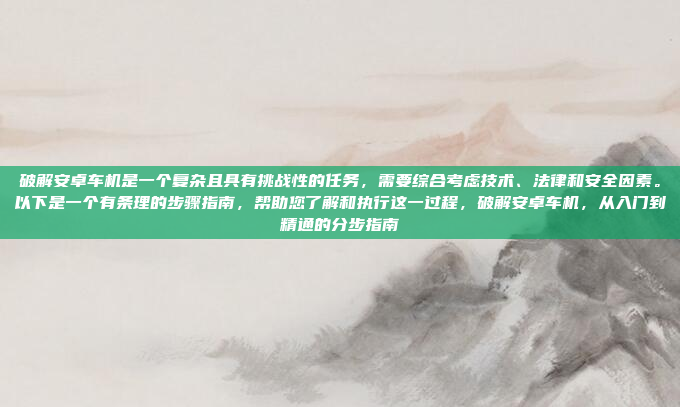 破解安卓车机是一个复杂且具有挑战性的任务，需要综合考虑技术、法律和安全因素。以下是一个有条理的步骤指南，帮助您了解和执行这一过程，破解安卓车机，从入门到精通的分步指南