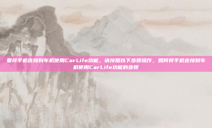 要将手机连接到车机使用CarLife功能，请按照以下步骤操作，如何将手机连接到车机使用CarLife功能的步骤