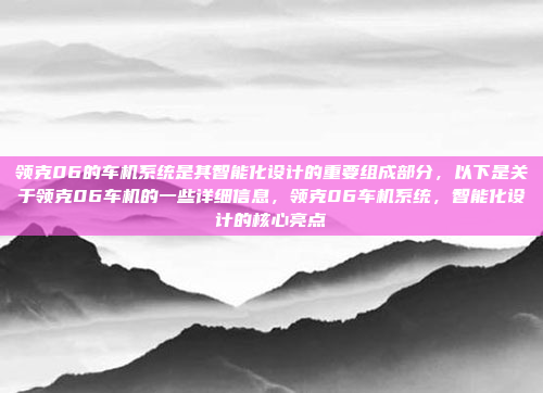 领克06的车机系统是其智能化设计的重要组成部分，以下是关于领克06车机的一些详细信息，领克06车机系统，智能化设计的核心亮点