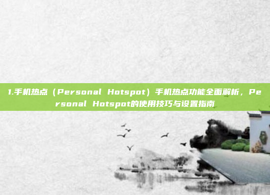 1.手机热点（Personal Hotspot）手机热点功能全面解析，Personal Hotspot的使用技巧与设置指南