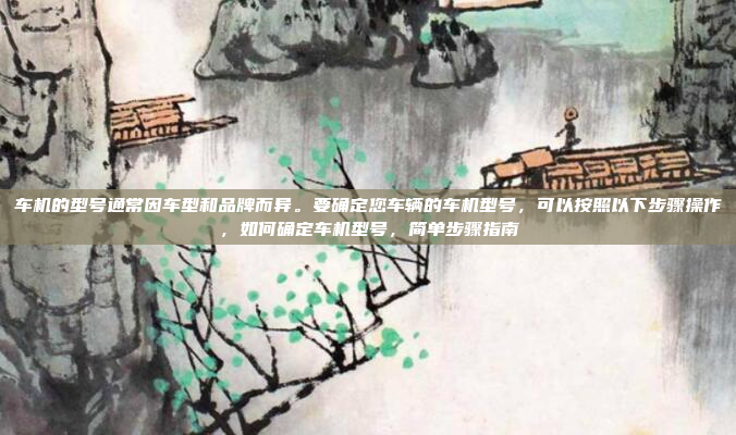 车机的型号通常因车型和品牌而异。要确定您车辆的车机型号，可以按照以下步骤操作，如何确定车机型号，简单步骤指南
