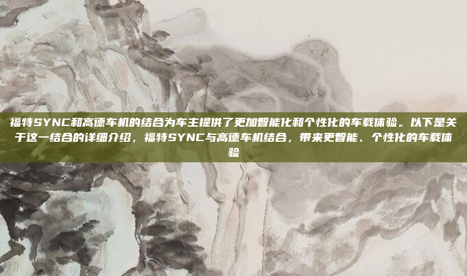 福特SYNC和高德车机的结合为车主提供了更加智能化和个性化的车载体验。以下是关于这一结合的详细介绍,福特SYNC与高德车机结合,带来更智能、个性化的车载体验
