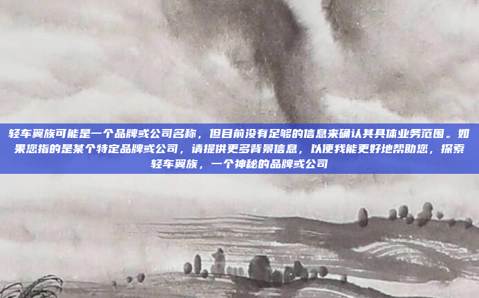 轻车翼族可能是一个品牌或公司名称，但目前没有足够的信息来确认其具体业务范围。如果您指的是某个特定品牌或公司，请提供更多背景信息，以便我能更好地帮助您，探索轻车翼族，一个神秘的品牌或公司