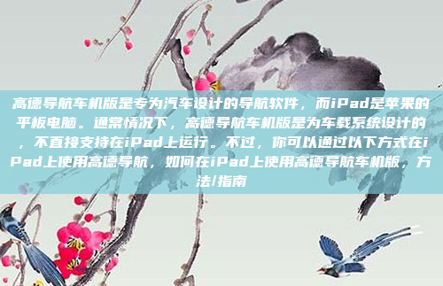 高德导航车机版是专为汽车设计的导航软件，而iPad是苹果的平板电脑。通常情况下，高德导航车机版是为车载系统设计的，不直接支持在iPad上运行。不过，你可以通过以下方式在iPad上使用高德导航，如何在iPad上使用高德导航车机版，方法/指南