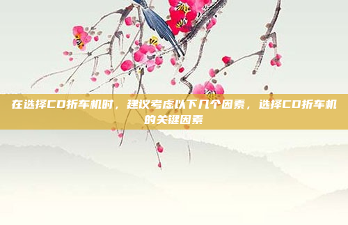 在选择CD折车机时，建议考虑以下几个因素，选择CD折车机的关键因素