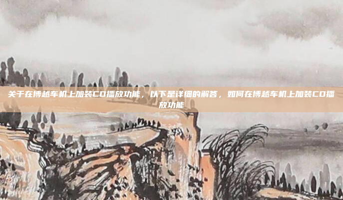 关于在博越车机上加装CD播放功能，以下是详细的解答，如何在博越车机上加装CD播放功能