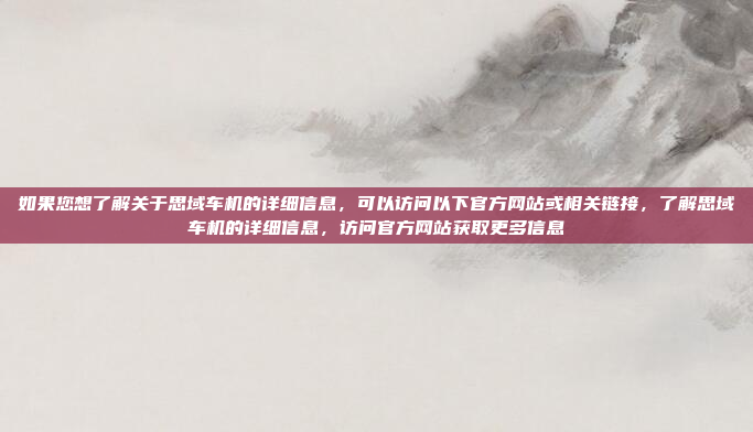 如果您想了解关于思域车机的详细信息，可以访问以下官方网站或相关链接，了解思域车机的详细信息，访问官方网站获取更多信息
