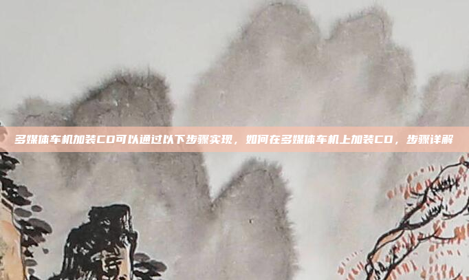 多媒体车机加装CD可以通过以下步骤实现，如何在多媒体车机上加装CD，步骤详解