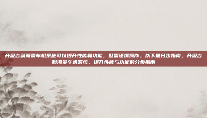 升级吉利海景车机系统可以提升性能和功能，但需谨慎操作。以下是分步指南，升级吉利海景车机系统，提升性能与功能的分步指南