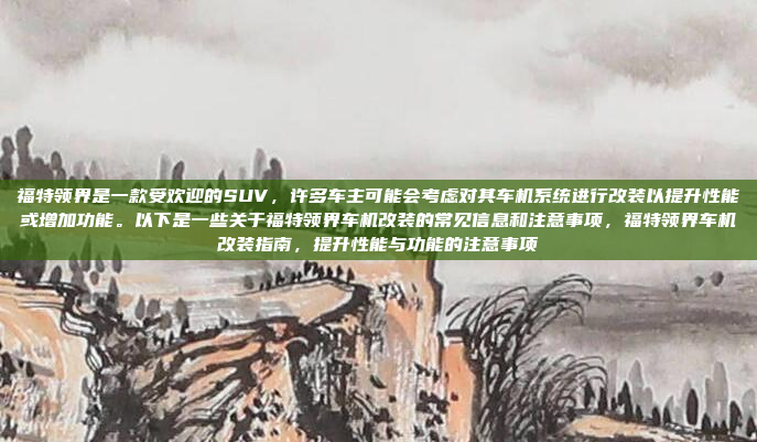 福特领界是一款受欢迎的SUV，许多车主可能会考虑对其车机系统进行改装以提升性能或增加功能。以下是一些关于福特领界车机改装的常见信息和注意事项，福特领界车机改装指南，提升性能与功能的注意事项