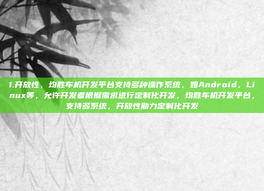 1.开放性，均胜车机开发平台支持多种操作系统，如Android、Linux等，允许开发者根据需求进行定制化开发，均胜车机开发平台，支持多系统，开放性助力定制化开发