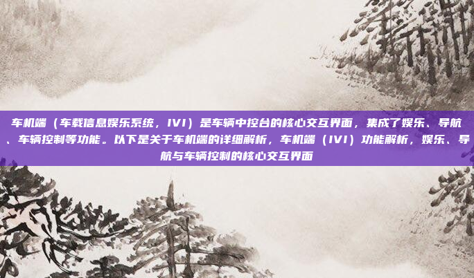 车机端（车载信息娱乐系统，IVI）是车辆中控台的核心交互界面，集成了娱乐、导航、车辆控制等功能。以下是关于车机端的详细解析，车机端（IVI）功能解析，娱乐、导航与车辆控制的核心交互界面