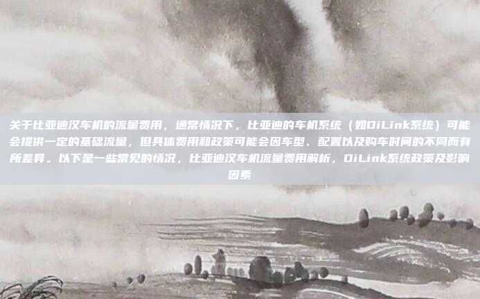 关于比亚迪汉车机的流量费用，通常情况下，比亚迪的车机系统（如DiLink系统）可能会提供一定的基础流量，但具体费用和政策可能会因车型、配置以及购车时间的不同而有所差异。以下是一些常见的情况，比亚迪汉车机流量费用解析，DiLink系统政策及影响因素