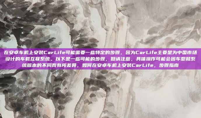 在安卓车机上安装CarLife可能需要一些特定的步骤，因为CarLife主要是为中国市场设计的车载互联系统。以下是一些可能的步骤，但请注意，具体操作可能会因车型和系统版本的不同而有所差异，如何在安卓车机上安装CarLife，步骤指南
